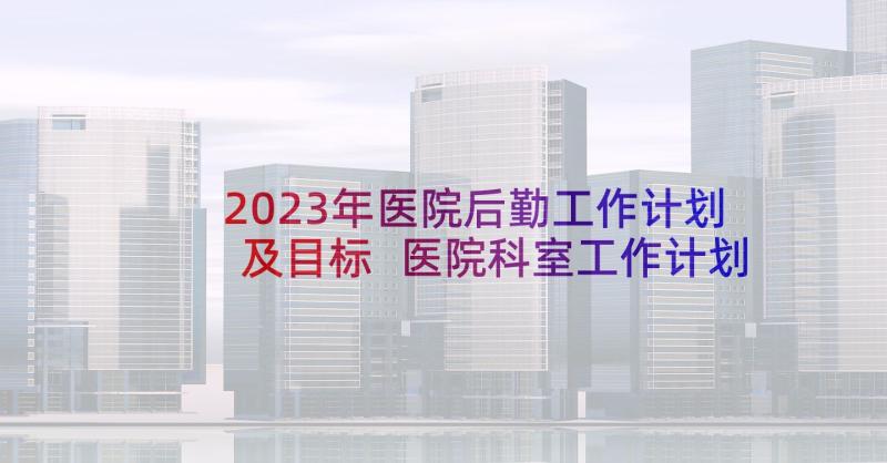 2023年医院后勤工作计划及目标 医院科室工作计划和目标(通用5篇)