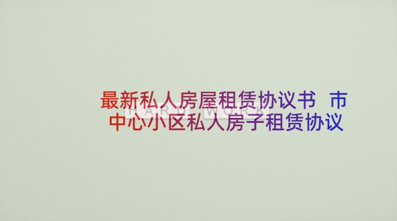 最新私人房屋租赁协议书 市中心小区私人房子租赁协议书(精选5篇)