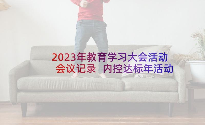 2023年教育学习大会活动会议记录 内控达标年活动动员大会会议记录(汇总5篇)