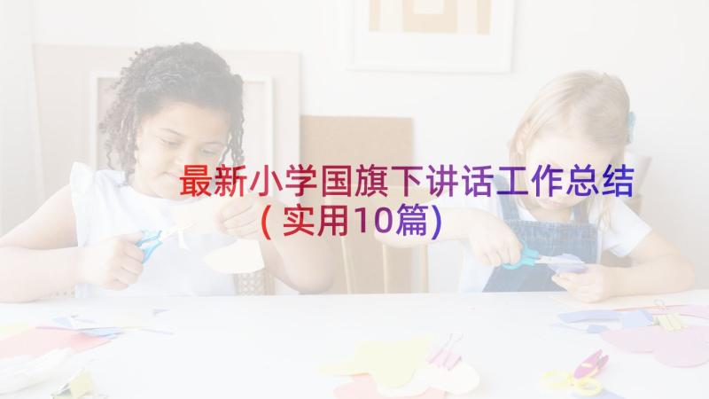 最新小学国旗下讲话工作总结(实用10篇)