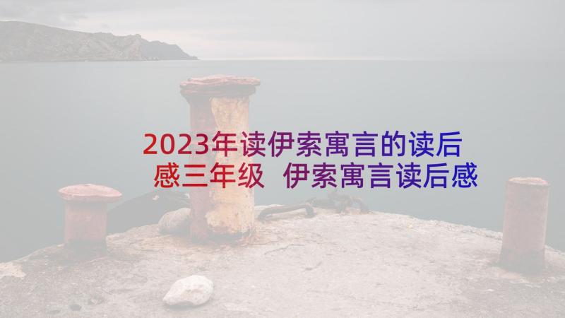 2023年读伊索寓言的读后感三年级 伊索寓言读后感(通用10篇)