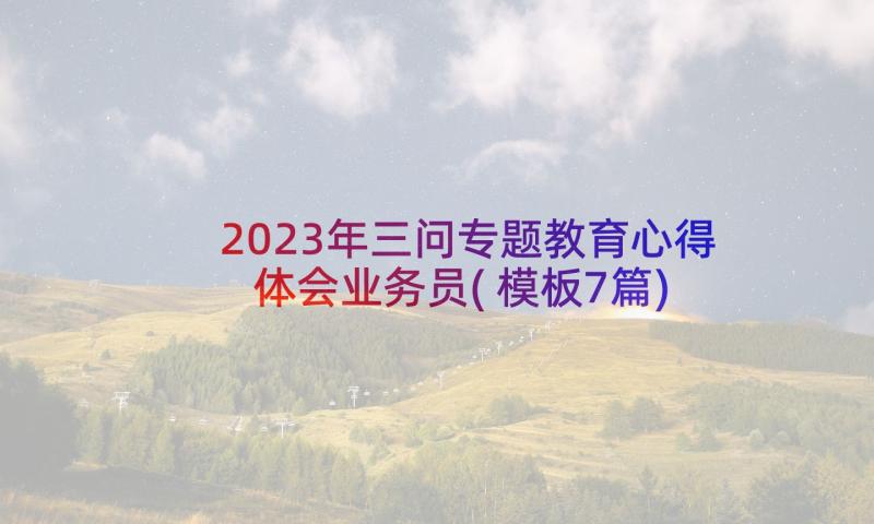 2023年三问专题教育心得体会业务员(模板7篇)