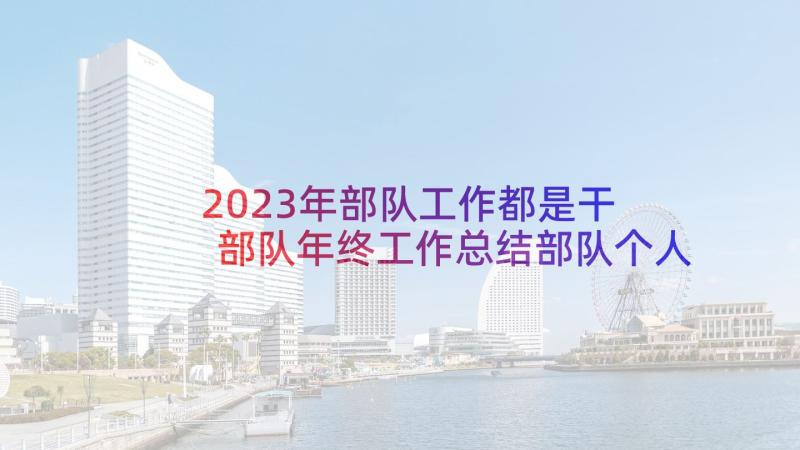 2023年部队工作都是干 部队年终工作总结部队个人工作总结(实用5篇)