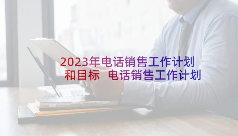 2023年电话销售工作计划和目标 电话销售工作计划(大全9篇)