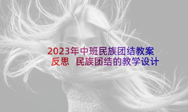 2023年中班民族团结教案反思 民族团结的教学设计(精选9篇)