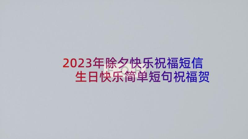 2023年除夕快乐祝福短信 生日快乐简单短句祝福贺语(汇总5篇)