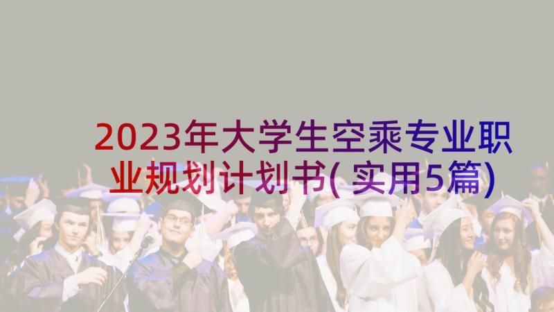 2023年大学生空乘专业职业规划计划书(实用5篇)