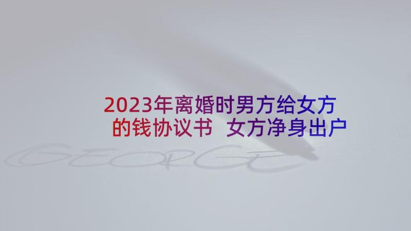 2023年离婚时男方给女方的钱协议书 女方净身出户并经济补偿男方离婚协议(优质5篇)