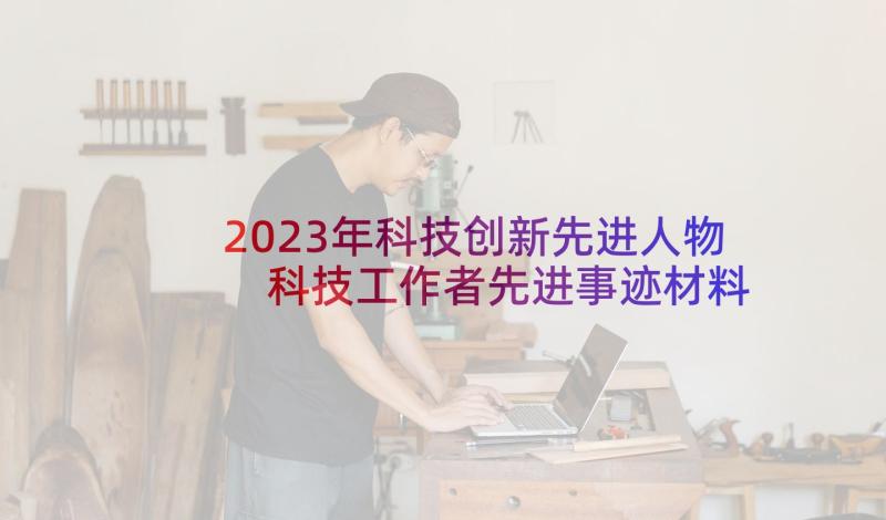 2023年科技创新先进人物 科技工作者先进事迹材料(大全5篇)