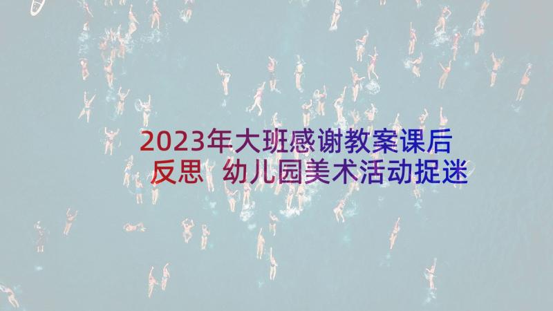 2023年大班感谢教案课后反思 幼儿园美术活动捉迷藏大班教案含反思(优质10篇)