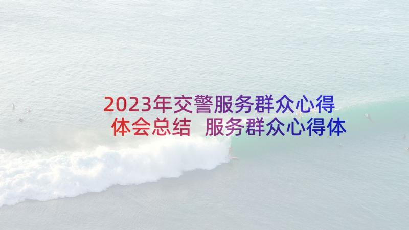 2023年交警服务群众心得体会总结 服务群众心得体会服务群众个人感悟(大全9篇)