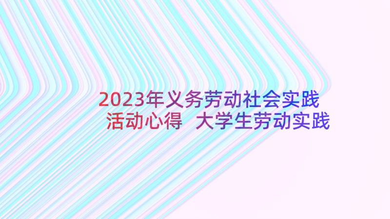 2023年义务劳动社会实践活动心得 大学生劳动实践心得体会感悟(精选5篇)