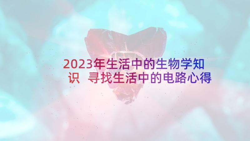 2023年生活中的生物学知识 寻找生活中的电路心得体会(实用5篇)