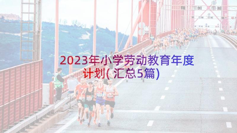 2023年小学劳动教育年度计划(汇总5篇)