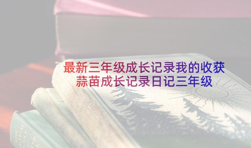 最新三年级成长记录我的收获 蒜苗成长记录日记三年级(通用5篇)