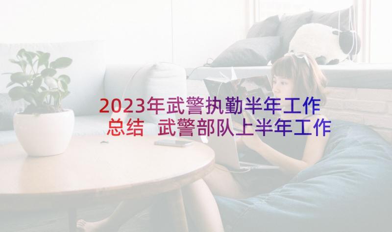 2023年武警执勤半年工作总结 武警部队上半年工作总结(实用5篇)