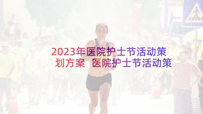 2023年医院护士节活动策划方案 医院护士节活动策划(优秀10篇)