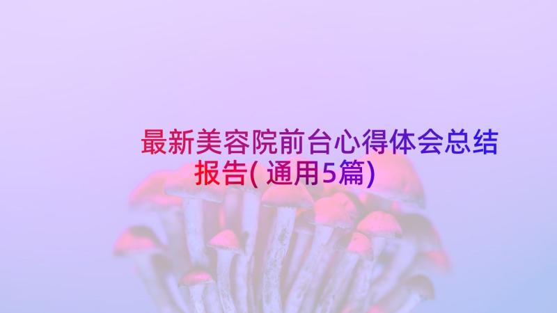 最新美容院前台心得体会总结报告(通用5篇)