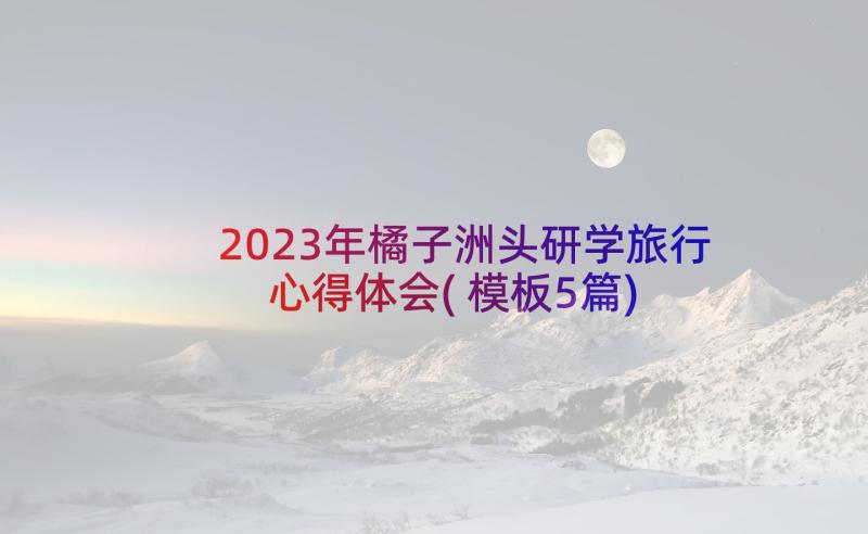 2023年橘子洲头研学旅行心得体会(模板5篇)