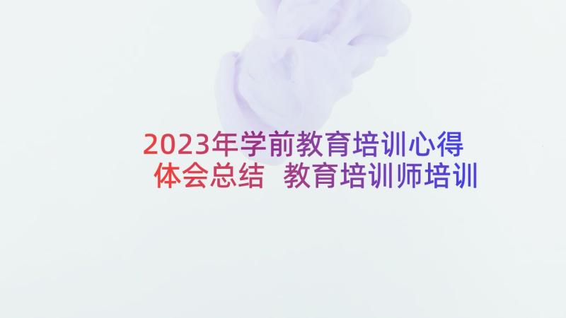 2023年学前教育培训心得体会总结 教育培训师培训总结心得体会(精选10篇)