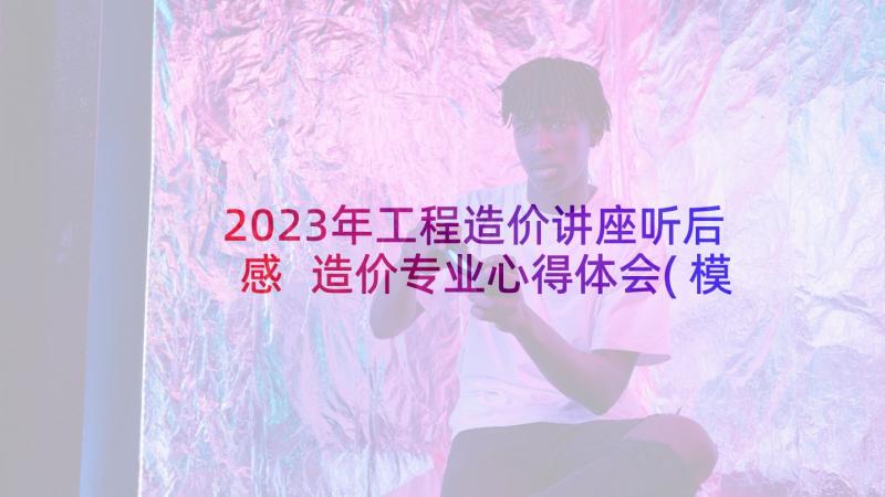 2023年工程造价讲座听后感 造价专业心得体会(模板10篇)