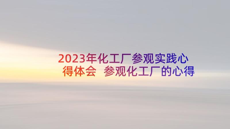 2023年化工厂参观实践心得体会 参观化工厂的心得体会(优秀5篇)