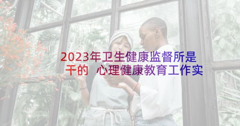 2023年卫生健康监督所是干的 心理健康教育工作实施方案(优秀7篇)