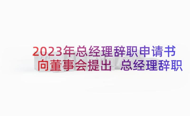 2023年总经理辞职申请书向董事会提出 总经理辞职申请书(优质5篇)