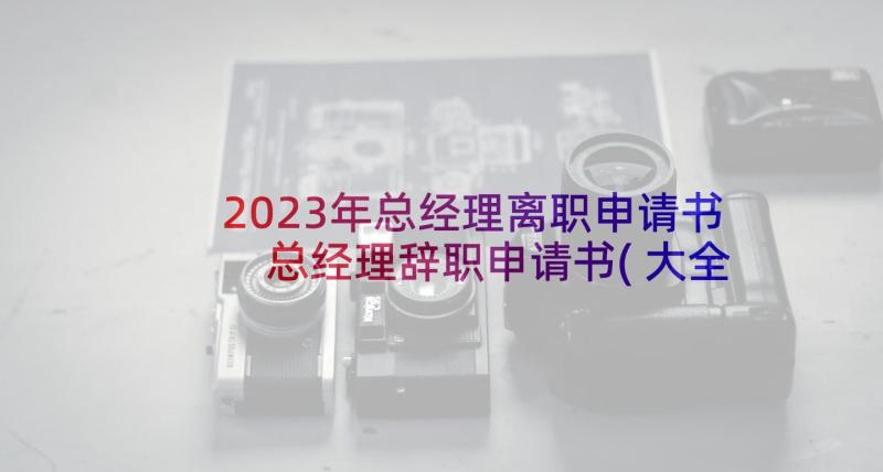 2023年总经理离职申请书 总经理辞职申请书(大全7篇)