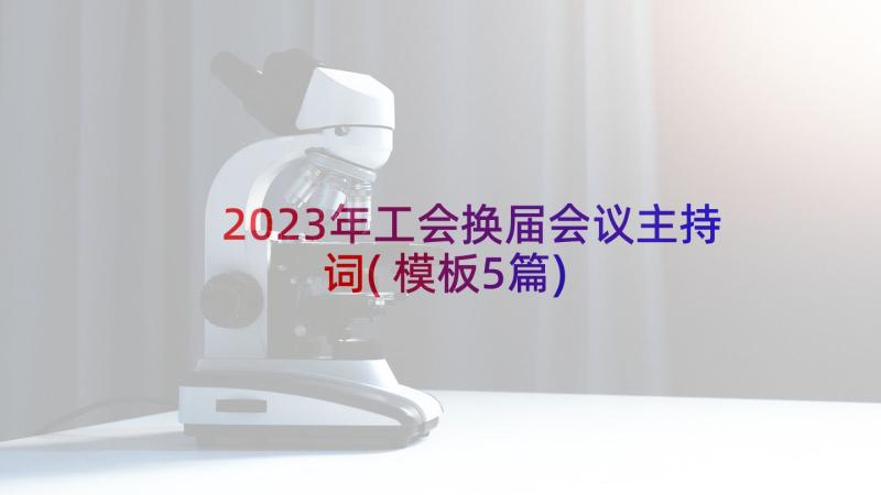 2023年工会换届会议主持词(模板5篇)