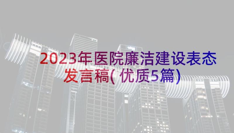 2023年医院廉洁建设表态发言稿(优质5篇)