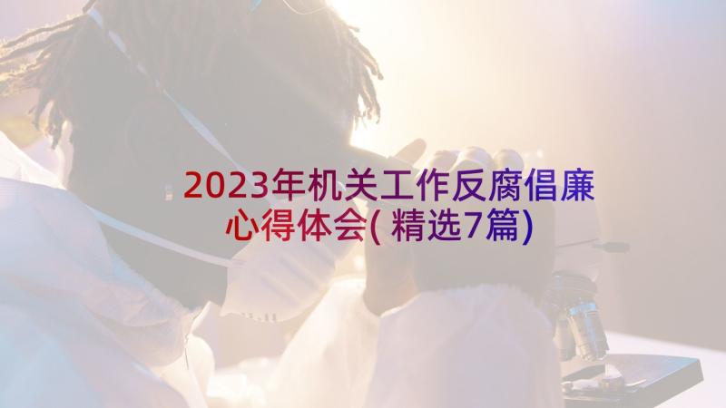 2023年机关工作反腐倡廉心得体会(精选7篇)