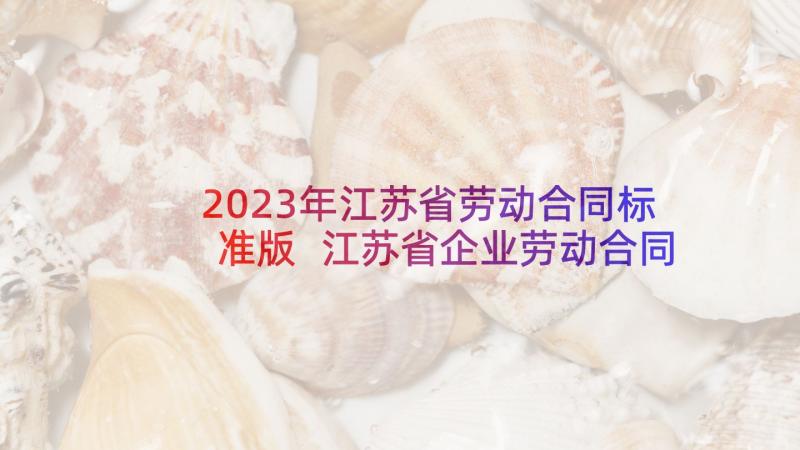 2023年江苏省劳动合同标准版 江苏省企业劳动合同(大全7篇)