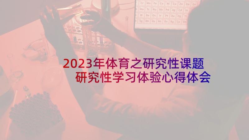 2023年体育之研究性课题 研究性学习体验心得体会(实用7篇)