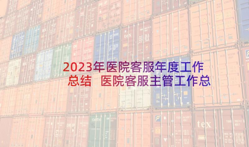 2023年医院客服年度工作总结 医院客服主管工作总结(优秀7篇)