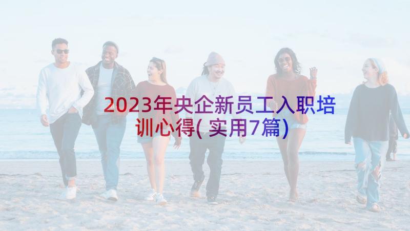 2023年央企新员工入职培训心得(实用7篇)