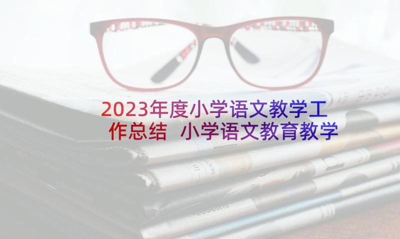 2023年度小学语文教学工作总结 小学语文教育教学工作总结(汇总7篇)