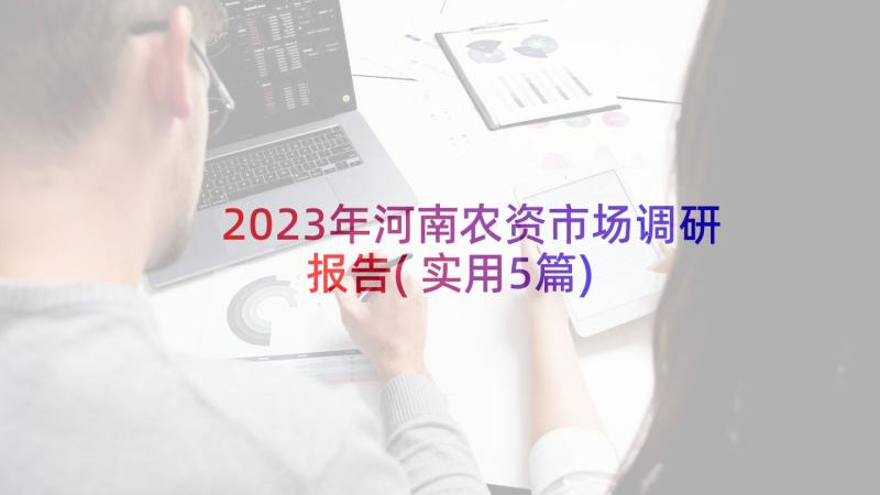 2023年河南农资市场调研报告(实用5篇)