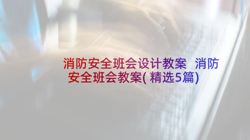 消防安全班会设计教案 消防安全班会教案(精选5篇)