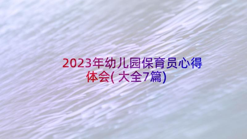 2023年幼儿园保育员心得体会(大全7篇)