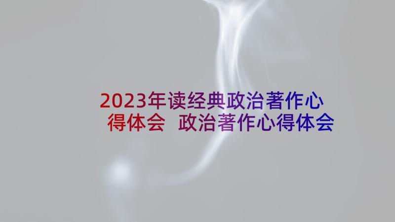 2023年读经典政治著作心得体会 政治著作心得体会(汇总5篇)