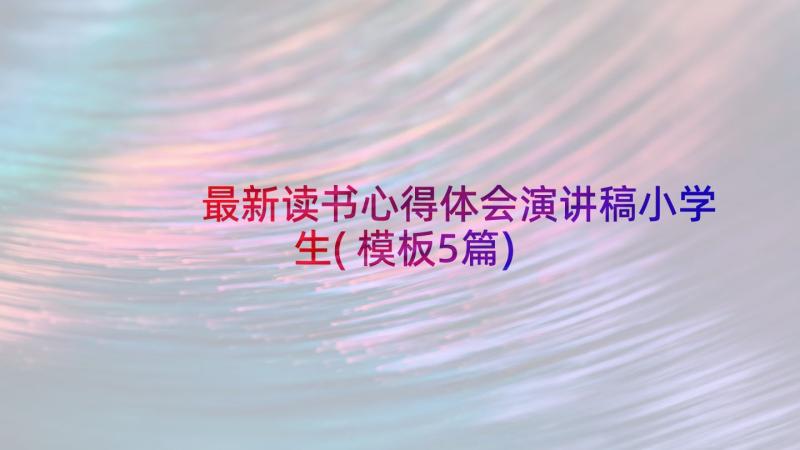 最新读书心得体会演讲稿小学生(模板5篇)