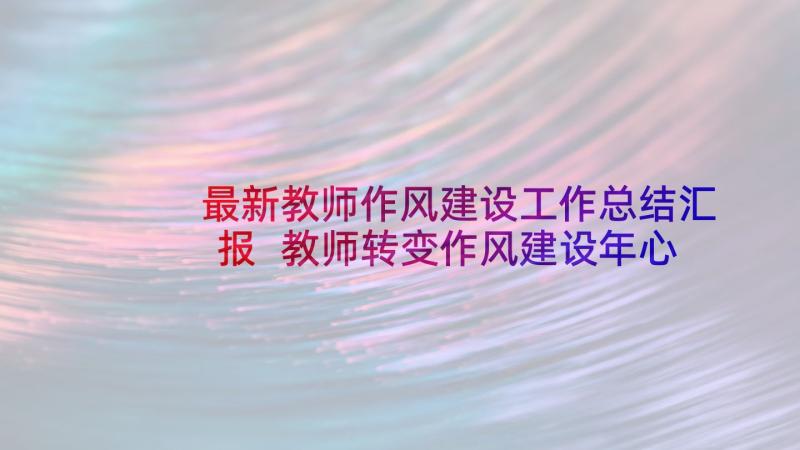 最新教师作风建设工作总结汇报 教师转变作风建设年心得体会(实用7篇)