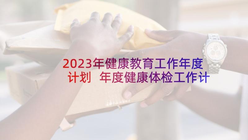 2023年健康教育工作年度计划 年度健康体检工作计划(大全10篇)