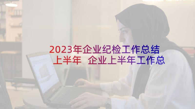 2023年企业纪检工作总结上半年 企业上半年工作总结(模板5篇)