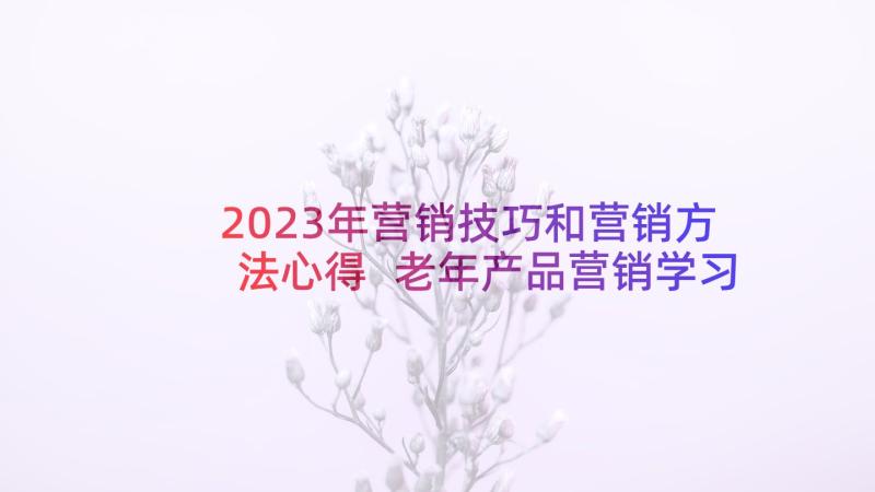 2023年营销技巧和营销方法心得 老年产品营销学习心得体会(汇总5篇)