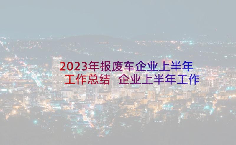 2023年报废车企业上半年工作总结 企业上半年工作总结(通用10篇)