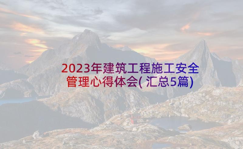 2023年建筑工程施工安全管理心得体会(汇总5篇)