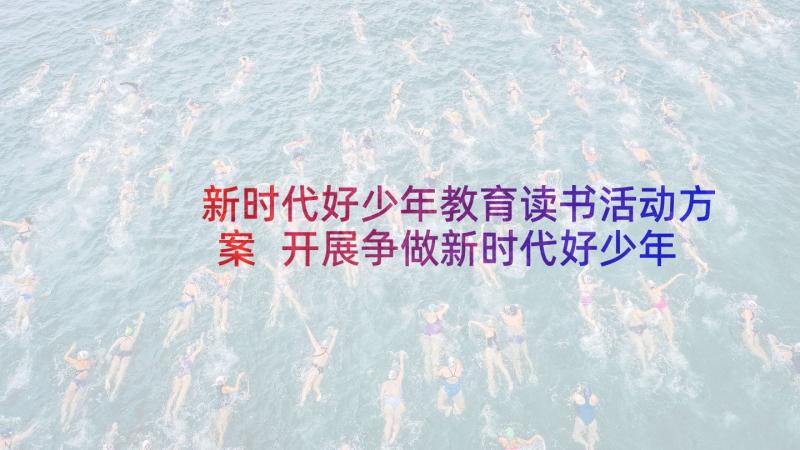 新时代好少年教育读书活动方案 开展争做新时代好少年多篇(优秀5篇)