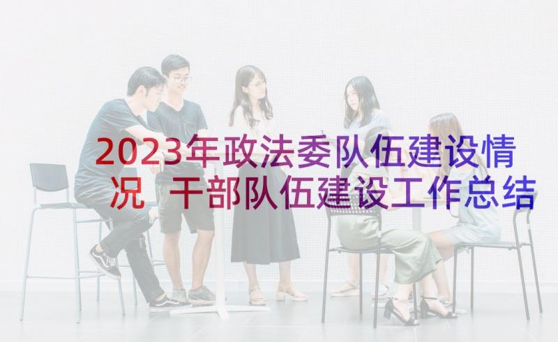 2023年政法委队伍建设情况 干部队伍建设工作总结(优秀5篇)